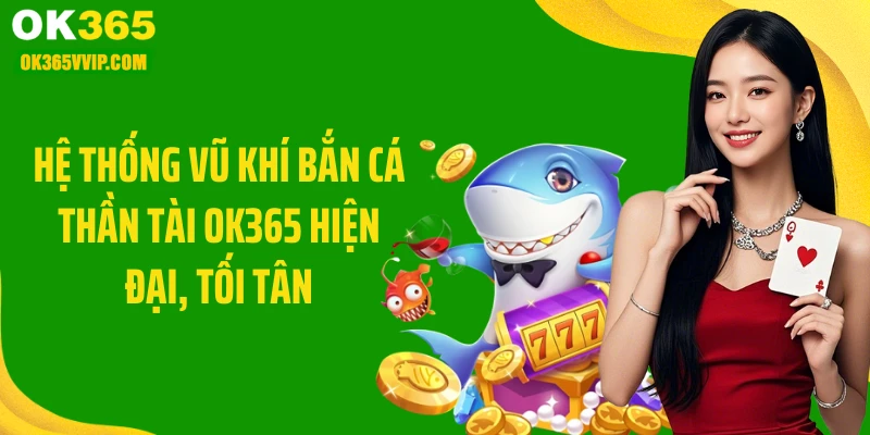 Hệ thống vũ khí bắn cá Thần Tài OK365 hiện đại, tối tân