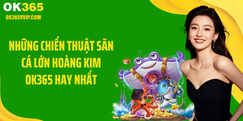 Những chiến thuật săn cá lớn hoàng kim OK365 hay nhất