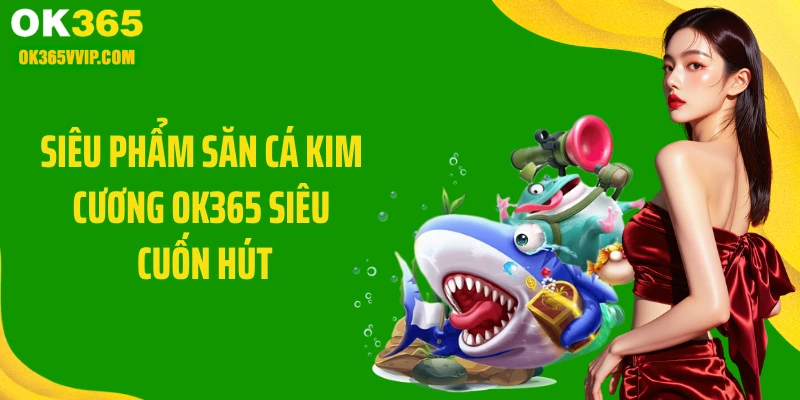 Siêu phẩm săn cá kim cương OK365 siêu cuốn hút